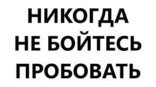 НИКОГДА НЕ БОЙТЕСЬ ПРОБОВАТЬ