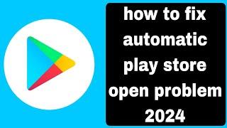 how to fix automatic play store open problem 2024