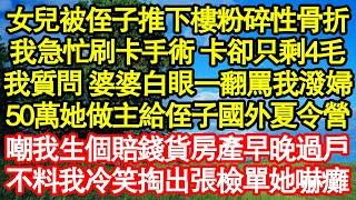 女兒被侄子推下樓粉碎性骨折，我急忙刷卡手術 卡卻只剩4毛，我質問 婆婆白眼一翻罵我潑婦，50萬她做主給侄子報國外夏令營，嘲我生個賠錢貨房產早晚過戶，不料我冷笑掏出張檢單她嚇癱真情故事會|情感需求|愛情