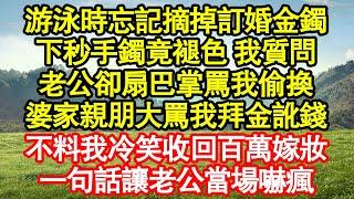 游泳時忘記摘掉訂婚金鐲，下秒手鐲竟褪色 我質問，老公卻扇巴掌罵我偷換，婆家親朋大罵我拜金訛錢，不料我冷笑收回百萬嫁妝，一句話讓老公當場嚇瘋真情故事會||老年故事||情感需求||愛情||家庭