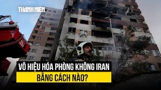 Israel vô hiệu hóa phòng không Iran bằng cách nào?