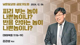 김관성 목사 낮은담교회 금요기도회 2024. 12. 06 “피리 부는 놈이 나쁜놈이냐? 반응 안하는 놈이 나쁜놈이냐?” 마태복음 11:16-19