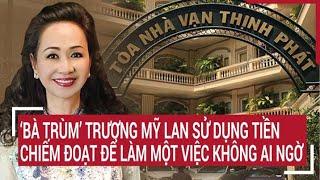 “Bà trùm” Trương Mỹ Lan sử dụng tiền chiếm đoạt để làm một việc không ai ngờ  | Tin nóng