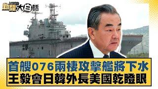 首艘076兩棲攻擊艦將下水 王毅會日韓外長美國乾瞪眼【新聞大白話】20241225-4｜介文汲 呂禮詩 李勝峰