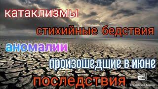 Аномалии, катаклизмы и стихийные бедствия июня. Последствия