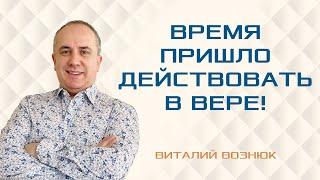 Время пришло действовать в вере! | Виталий Вознюк (17.07.2022) проповеди христианские евангелие вера