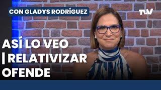 Así lo Veo   RELATIVIZAR OFENDE | Con Gladys Rodríguez