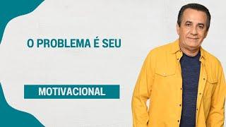 O PROBLEMA É SEU I MOTIVACIONAL