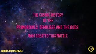 The Cosmic History of the Primordials, Demiurge, and the Gods Who created this Matrix