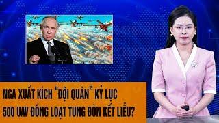 Thời sự quốc tế: Nga xuất kích “đội quân” kỷ lục, 500 UAV đồng loạt tung đòn kết liễu?