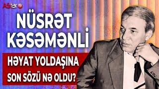 Həyat yoldaşına son sözü nə oldu? Nüsrət Kəsəmənli