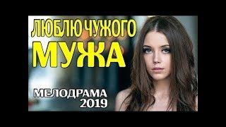 Мелодрама 2019! ЛЮБЛЮ ЧУЖОГО МУЖА Русские мелодрамы 2019 новинки кино и сериалов 2019