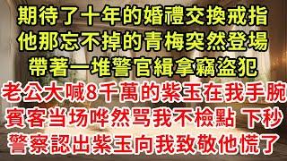 期待了十年的婚禮交換戒指。他那忘不掉的青梅突然登場，帶著一堆警官緝拿竊盜犯。老公大喊8千萬的紫玉在我手腕，賓客当场哗然骂我不檢點。下秒，警察認出紫玉向我致敬，他慌了。#逆襲 #復仇 #爽文