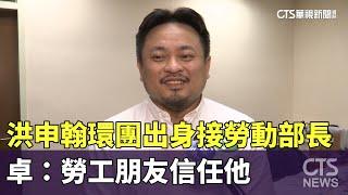 洪申翰環團出身接勞動部長　卓：勞工朋友信任他｜華視新聞 20241123 @CtsTw