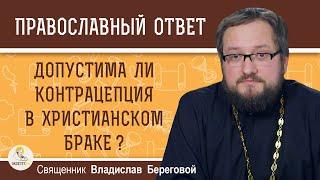 ДОПУСТИМА ЛИ КОНТРАЦЕПЦИЯ В ХРИСТИАНСКОМ БРАКЕ ?  Священник Владислав Береговой