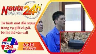 Người Đưa Tin 24H (6h30 - 18/6/2025) | Tử hình một đối tượng trong vụ giết cô gái, bỏ thi thể...
