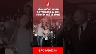 Tổng thống Putin ra tận sân bay đón tù nhân trở về từ Mỹ