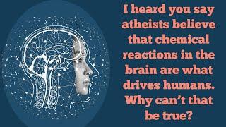 Why can’t atheists believe that chemical reactions in the brain are what drives humans?