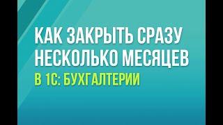 Как закрыть сразу несколько месяцев в 1С:Бухгалтерии 8