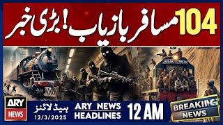 𝐉𝐚𝐟𝐟𝐚𝐫 𝐄𝐱𝐩𝐫𝐞𝐬𝐬 𝐇𝐢𝐣𝐚𝐜𝐤𝐞𝐝 | Forces Rescued 104 Passengers | ARY News 12 AM Headlines| 11th March 2025