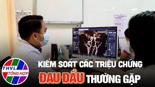 Nhịp cầu y tế - Kỳ 215: Kiểm soát các triệu chứng đau đầu thường gặp