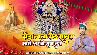 सेठा वाला सेठ सावरा मारी अरजी सुण ल र | Singer Ganesh Mali Rampura | Saawariya Seth ||