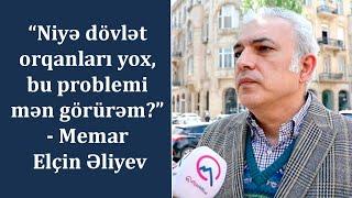 “Niyə dövlət orqanları yox, bu problemi mən görürəm?” - Memar Elçin Əliyev