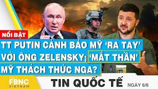 Tin Quốc tế 6/6 | TT Putin cảnh báo Mỹ ‘ra tay’ với ông Zelensky; ‘mắt thần’ Mỹ thách thức Nga?