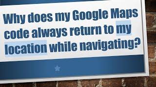 Why does my Google Maps code always return to my location while navigating?