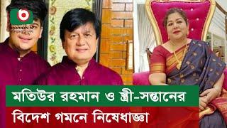 মতিউর রহমান ও স্ত্রী-সন্তানের বিদেশ গমনে নিষেধাজ্ঞা