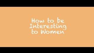 How to be Interesting to Women 2 of 7
