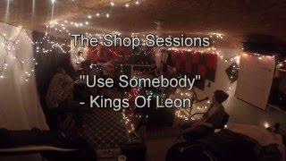 The Shop Sessions - Use Somebody (Kings Of Leon Cover)