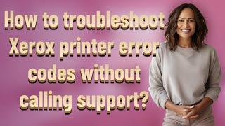 How to troubleshoot Xerox printer error codes without calling support?