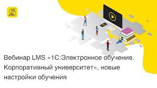 Вебинар LMS "1С:Электронное обучение. Корпоративный университет", новые настройки обучения