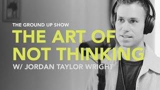 Ground Up 041 - The Art of Not Thinking w/ Jordan Taylor Wright