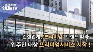 [현대경제신문 / 현대eTV] 건설업계, '편리미엄 '트렌드 따라 입주민 대상 프리미엄 서비스 시작!