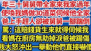 年三十舅舅帶全家來我家過年，使喚我媽做30道菜伺候他全家，爸上手趕人卻被舅舅一腳踹倒，罵：這賠錢貨生來就得伺候我，看媽在廚房無助掉淚爸被踢傷，我大怒沖出一舉動他們直接嚇傻||笑看人生情感生活