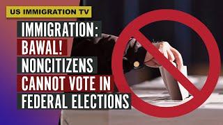 IMMIGRATION: BAWAL! NONCITIZENS CANNOT VOTE IN FEDERAL ELECTIONS!