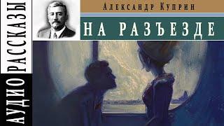 Александр Куприн. На разъезде. (Аудио рассказ)