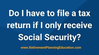 Do I have to file a tax return if I only receive Social Security?