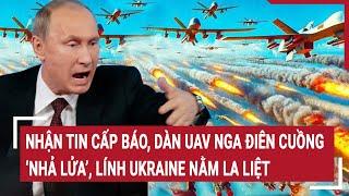 Thời sự quốc tế: Nhận tin cấp báo, dàn UAV Nga điên cuồng ‘nhả lửa’, lính Ukraine nằm la liệt