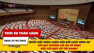 Thời sự toàn cảnh trưa 27/5: Quốc hội thảo luận bỏ hay không bỏ án tử hình đối với một số tội danh?