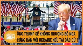 Ông Trump sẽ không nhượng bộ Nga, cứng rắn với Ukraine nếu tái đắc cử?