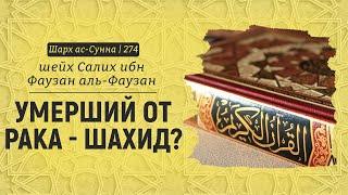 Умерший от рака - шахид? | Шейх Салих аль-Фаузан | Шарх ас-Сунна (274)