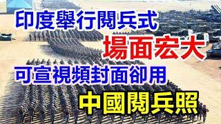 印度举行阅兵式，场面宏大！可印度军宣视频封面，却用中国阅兵照