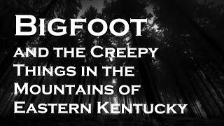 Bigfoot and Creepy Things in the Mountains of Eastern Kentucky