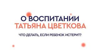 Что делать если ребенок истерит? Татьяна Цветкова