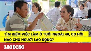 Tìm kiếm việc làm ở tuổi ngoài 40, cơ hội nào cho người lao động? | Báo Lao Động