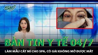 Bản Tin Y Tế 4/7: Làm Mẫu Cắt Mí Cho Spa, Cô Gái Không Mở Được Mắt | SKĐS
