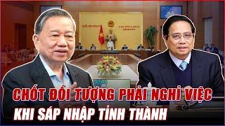 CHỐT DANH SÁCH ĐỐI TƯỢNG NGHỈ VIỆC DO KHÔNG ĐỦ TIÊU CHÍ KHI TINH GỌN BỘ MÁY, SÁP NHẬP TỈNH THÀNH!
